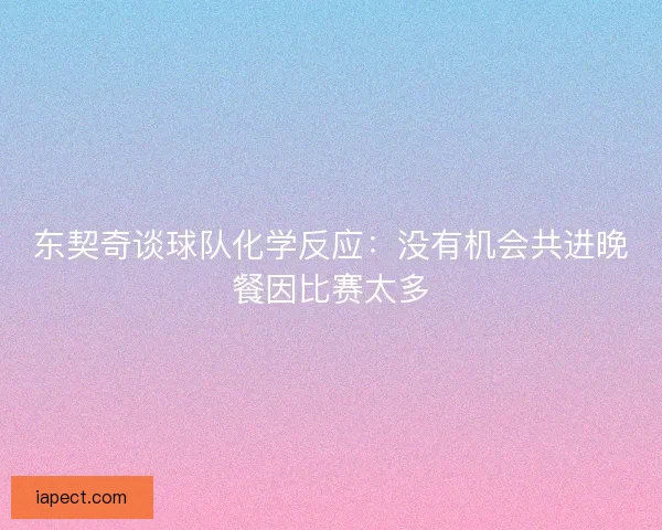 东契奇谈球队化学反应：没有机会共进晚餐因比赛太多