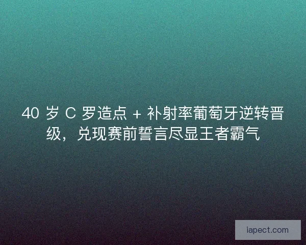 40 岁 C 罗造点 + 补射率葡萄牙逆转晋级，兑现赛前誓言尽显王者霸气