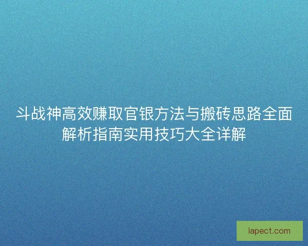 斗战神高效赚取官银方法与搬砖思路全面解析指南实用技巧大全详解