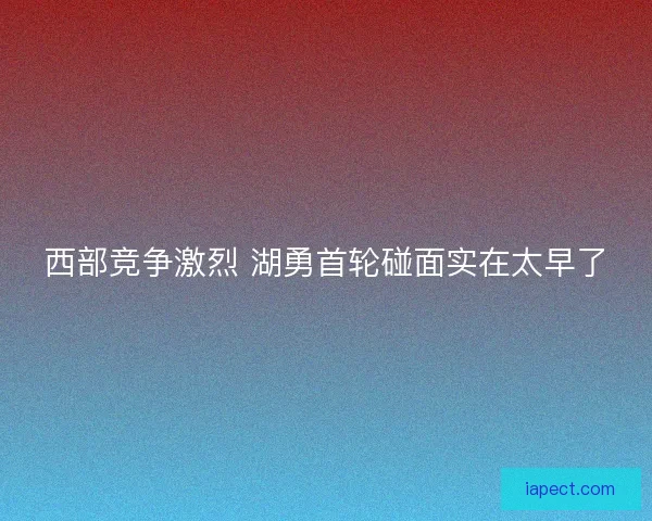 西部竞争激烈 湖勇首轮碰面实在太早了