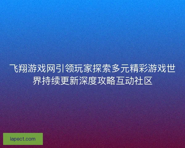 飞翔游戏网引领玩家探索多元精彩游戏世界持续更新深度攻略互动社区