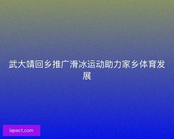 武大靖回乡推广滑冰运动助力家乡体育发展