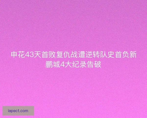 申花43天首败复仇战遭逆转队史首负新鹏城4大纪录告破