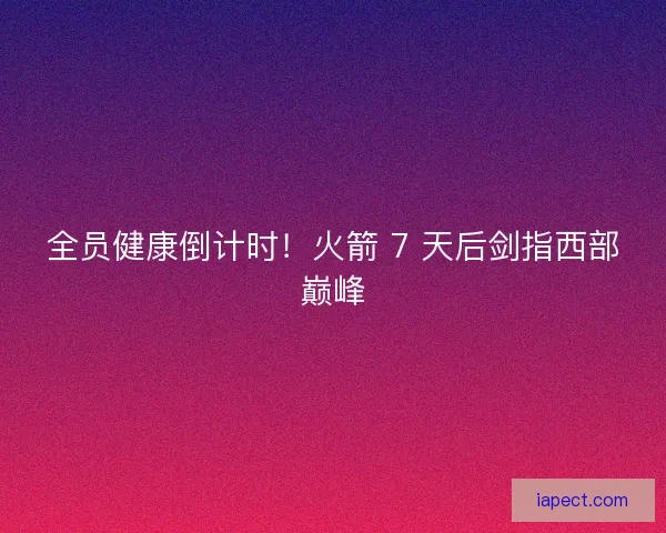 全员健康倒计时！火箭 7 天后剑指西部巅峰