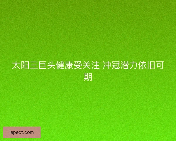 太阳三巨头健康受关注 冲冠潜力依旧可期