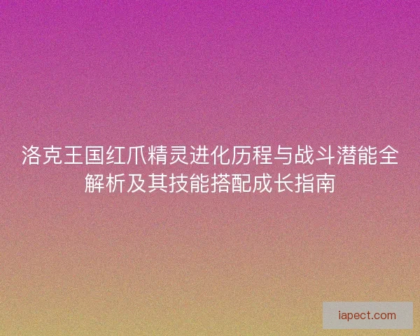 洛克王国红爪精灵进化历程与战斗潜能全解析及其技能搭配成长指南