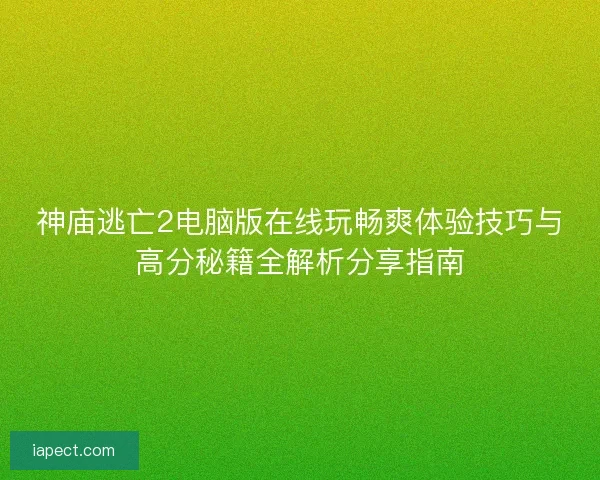 神庙逃亡2电脑版在线玩畅爽体验技巧与高分秘籍全解析分享指南
