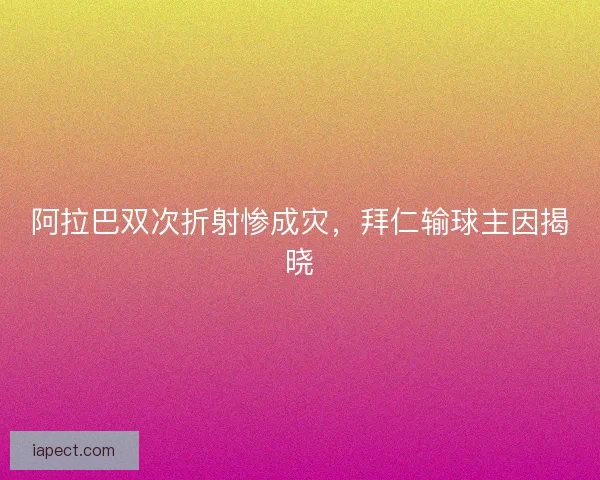 阿拉巴双次折射惨成灾，拜仁输球主因揭晓
