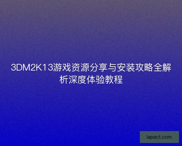 3DM2K13游戏资源分享与安装攻略全解析深度体验教程