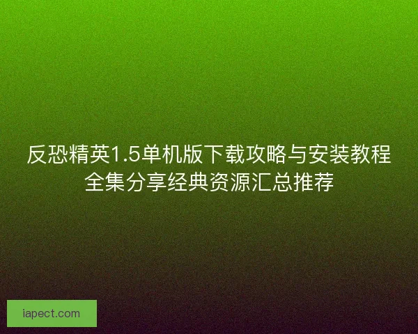 反恐精英1.5单机版下载攻略与安装教程全集分享经典资源汇总推荐