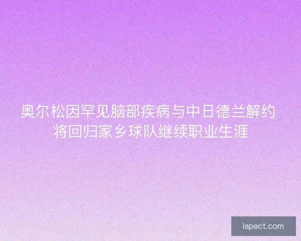 奥尔松因罕见脑部疾病与中日德兰解约 将回归家乡球队继续职业生涯