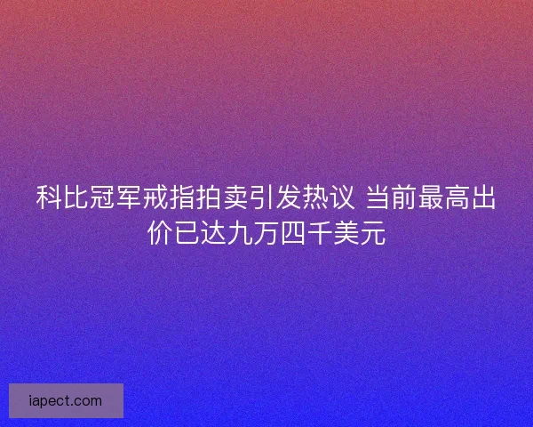 科比冠军戒指拍卖引发热议 当前最高出价已达九万四千美元