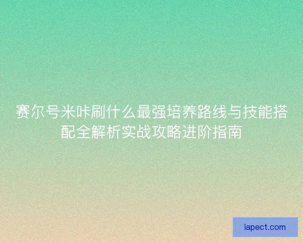 赛尔号米咔刷什么最强培养路线与技能搭配全解析实战攻略进阶指南 赛尔号米咔刷什么最强培养路线与技能搭配全解析实战攻略进阶指南