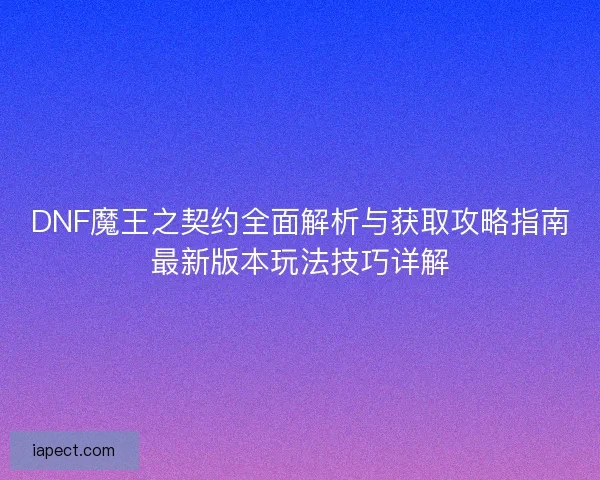 DNF魔王之契约全面解析与获取攻略指南最新版本玩法技巧详解
