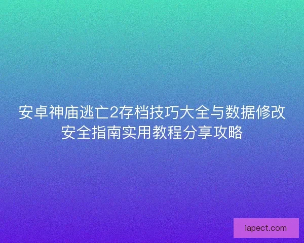 安卓神庙逃亡2存档技巧大全与数据修改安全指南实用教程分享攻略