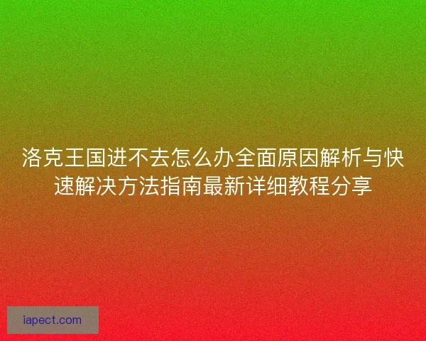 洛克王国进不去怎么办全面原因解析与快速解决方法指南最新详细教程分享