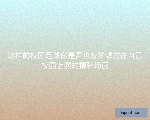 这样的校园足球你是否也曾梦想过在自己校园上演的精彩场面