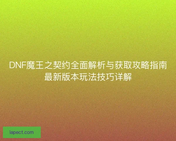 DNF魔王之契约全面解析与获取攻略指南最新版本玩法技巧详解