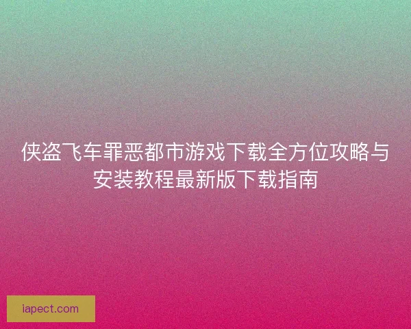 侠盗飞车罪恶都市游戏下载全方位攻略与安装教程最新版下载指南