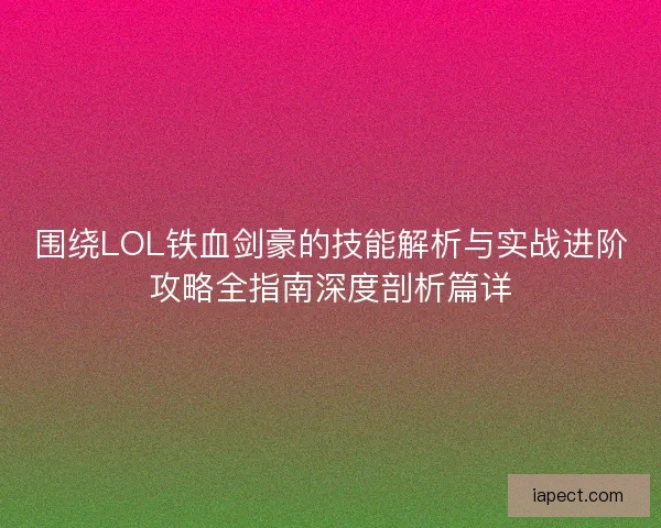 围绕LOL铁血剑豪的技能解析与实战进阶攻略全指南深度剖析篇详