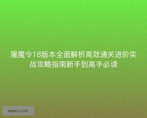 屠魔令18版本全面解析高效通关进阶实战攻略指南新手到高手必读