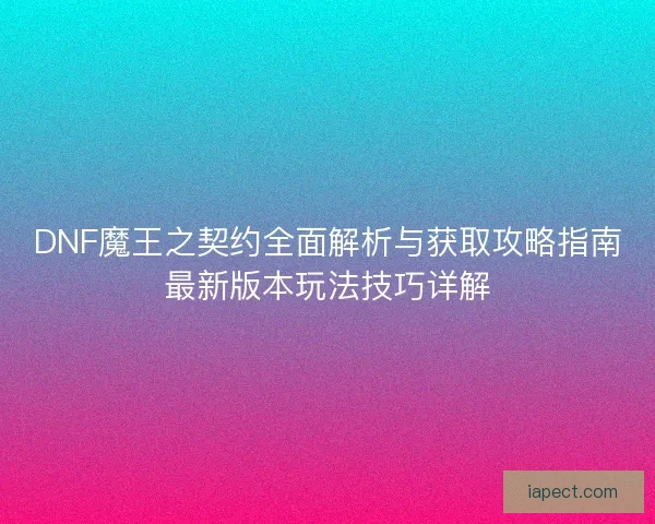 DNF魔王之契约全面解析与获取攻略指南最新版本玩法技巧详解