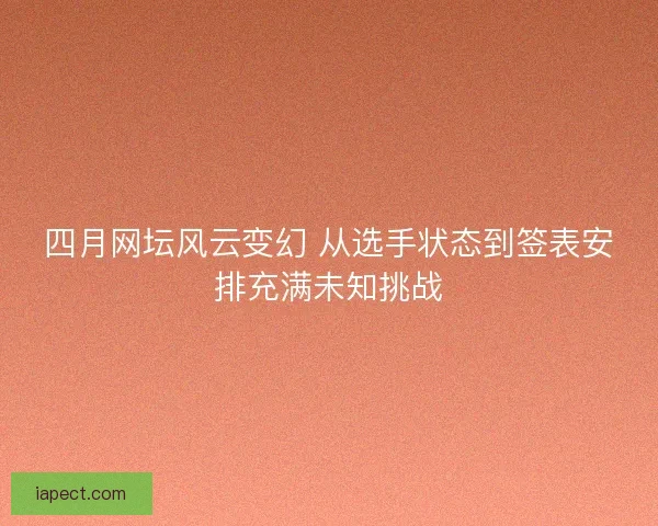 四月网坛风云变幻 从选手状态到签表安排充满未知挑战 四月网坛风云变幻 从选手状态到签表安排充满未知挑战