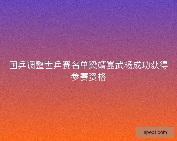 国乒调整世乒赛名单梁靖崑武杨成功获得参赛资格