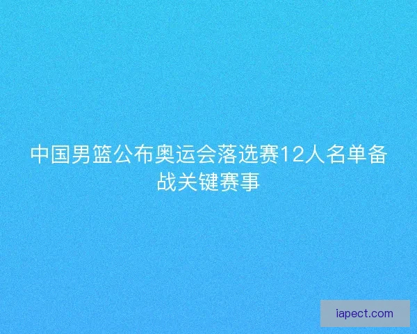中国男篮公布奥运会落选赛12人名单备战关键赛事