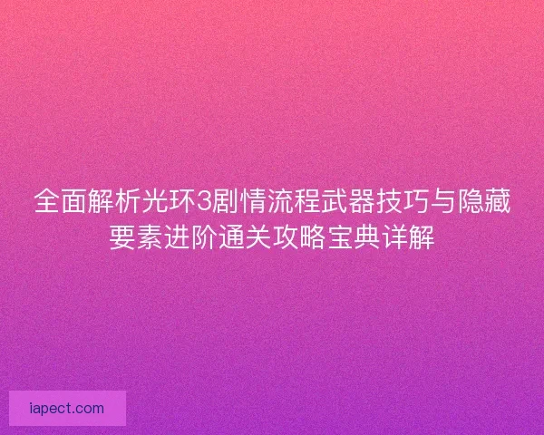 全面解析光环3剧情流程武器技巧与隐藏要素进阶通关攻略宝典详解