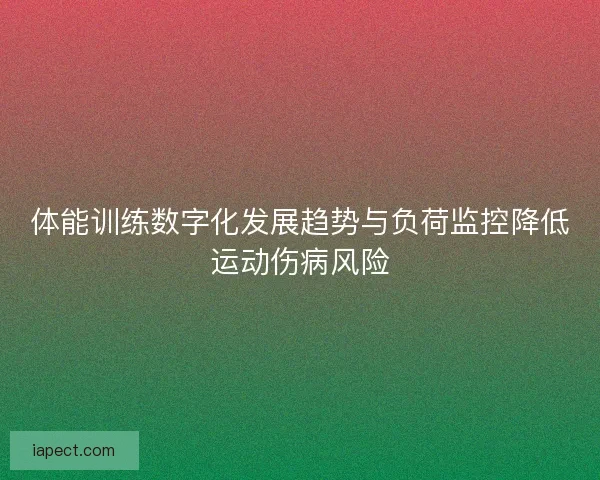 体能训练数字化发展趋势与负荷监控降低运动伤病风险
