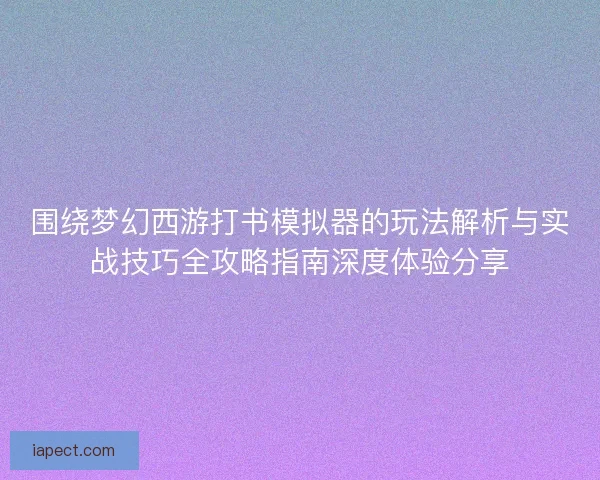 围绕梦幻西游打书模拟器的玩法解析与实战技巧全攻略指南深度体验分享